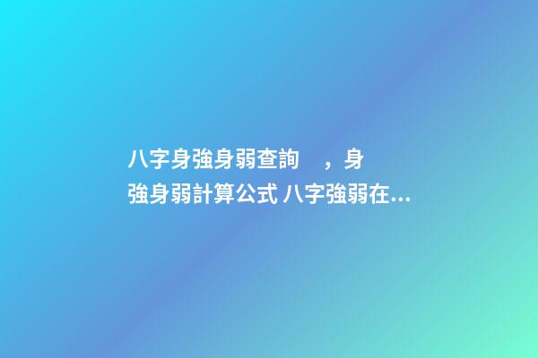 八字身強身弱查詢，身強身弱計算公式 八字強弱在線查詢，八字強弱怎么看